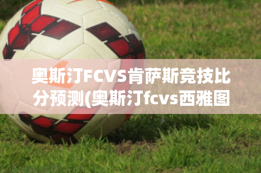 奥斯汀FCVS肯萨斯竞技比分预测(奥斯汀fcvs西雅图比分)