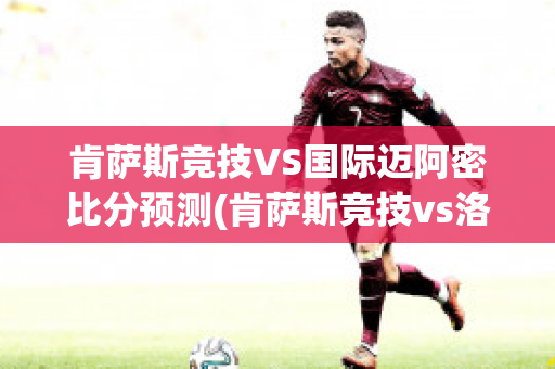 肯萨斯竞技VS国际迈阿密比分预测(肯萨斯竞技vs洛杉矶fc)