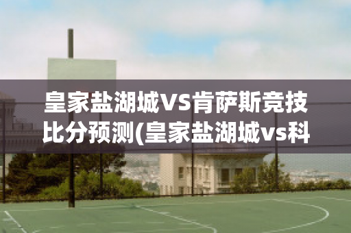 皇家盐湖城VS肯萨斯竞技比分预测(皇家盐湖城vs科罗拉)