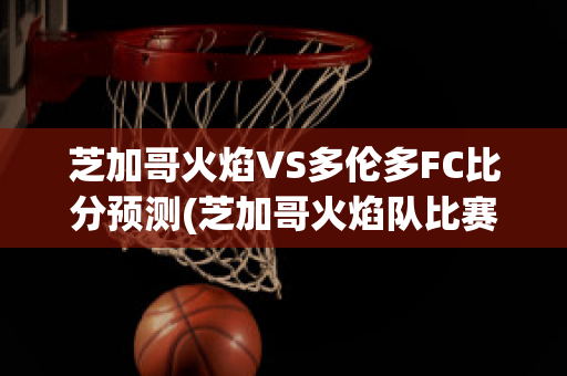 芝加哥火焰VS多伦多FC比分预测(芝加哥火焰队比赛结果)