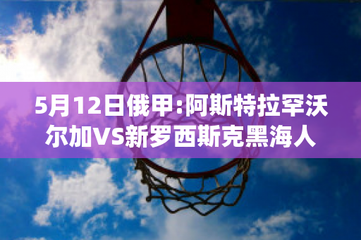 5月12日俄甲:阿斯特拉罕沃尔加VS新罗西斯克黑海人近年成绩(沃尔加阿斯特拉罕vs沃罗涅日火炬)