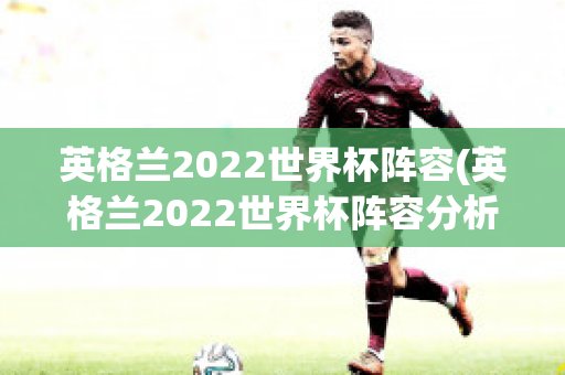 英格兰2022世界杯阵容(英格兰2022世界杯阵容分析)