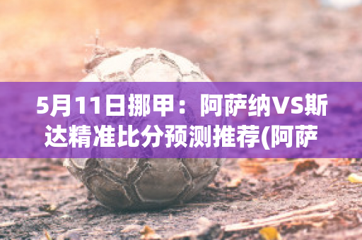 5月11日挪甲：阿萨纳VS斯达精准比分预测推荐(阿萨纳西斯)