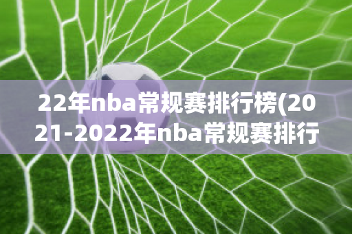 22年nba常规赛排行榜(2021-2022年nba常规赛排行榜)