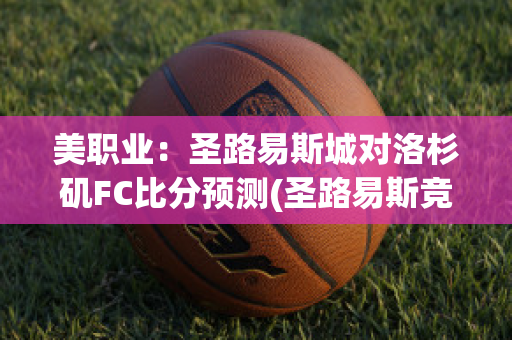 美职业：圣路易斯城对洛杉矶FC比分预测(圣路易斯竞技对蓝十字)