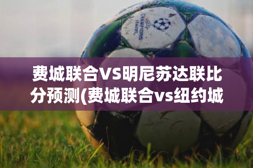 费城联合VS明尼苏达联比分预测(费城联合vs纽约城比分预测)