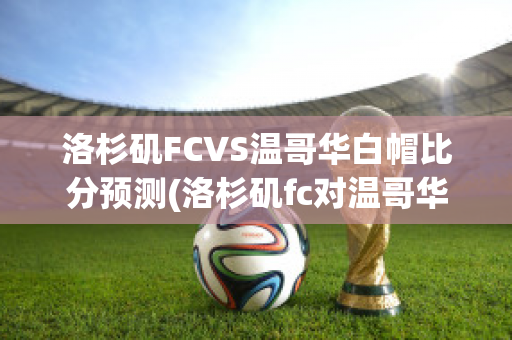 洛杉矶FCVS温哥华白帽比分预测(洛杉矶fc对温哥华)