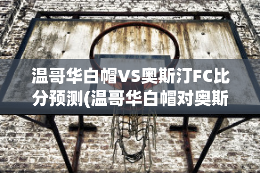 温哥华白帽VS奥斯汀FC比分预测(温哥华白帽对奥斯)