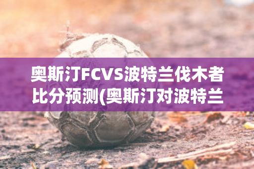 奥斯汀FCVS波特兰伐木者比分预测(奥斯汀对波特兰伐木者)