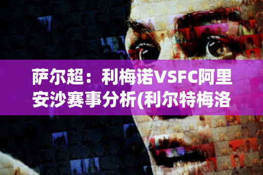 萨尔超：利梅诺VSFC阿里安沙赛事分析(利尔特梅洛)