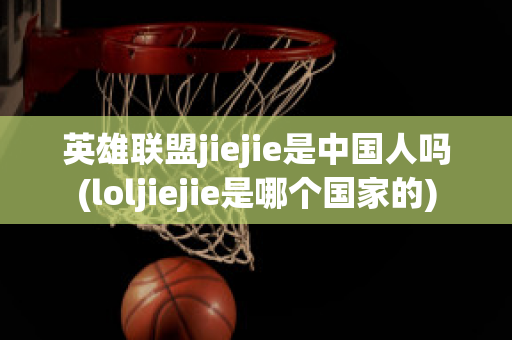 英雄联盟jiejie是中国人吗(loljiejie是哪个国家的)