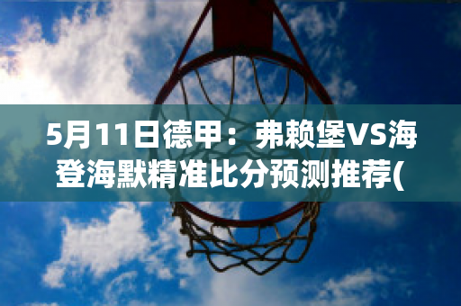 5月11日德甲：弗赖堡VS海登海默精准比分预测推荐(弗赖堡对美因茨比分预测)