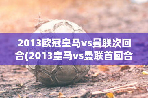 2013欧冠皇马vs曼联次回合(2013皇马vs曼联首回合)