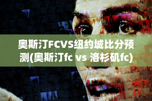 奥斯汀FCVS纽约城比分预测(奥斯汀fc vs 洛杉矶fc)