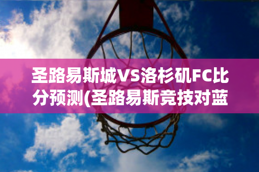 圣路易斯城VS洛杉矶FC比分预测(圣路易斯竞技对蓝十字)