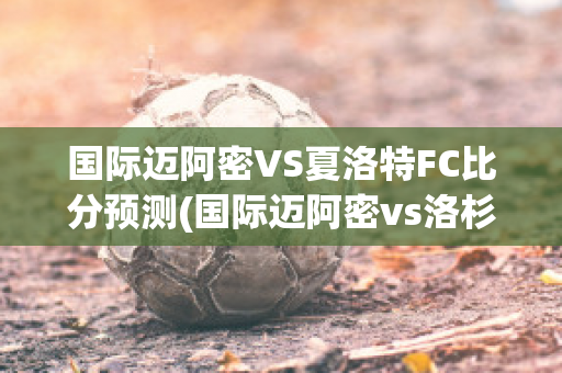 国际迈阿密VS夏洛特FC比分预测(国际迈阿密vs洛杉矶银河)