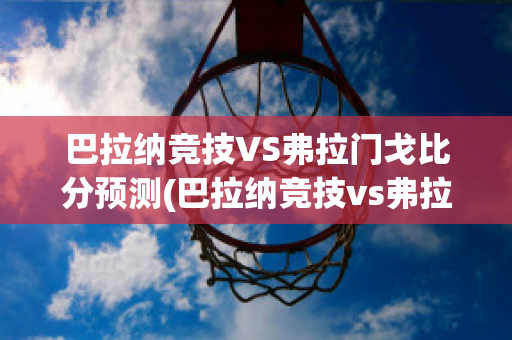 巴拉纳竞技VS弗拉门戈比分预测(巴拉纳竞技vs弗拉门戈比分预测最新)