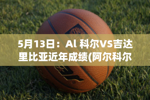 5月13日：Al 科尔VS吉达里比亚近年成绩(阿尔科尔vs阿拉比)