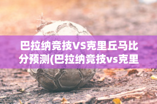 巴拉纳竞技VS克里丘马比分预测(巴拉纳竞技vs克里丘马比分预测最新)