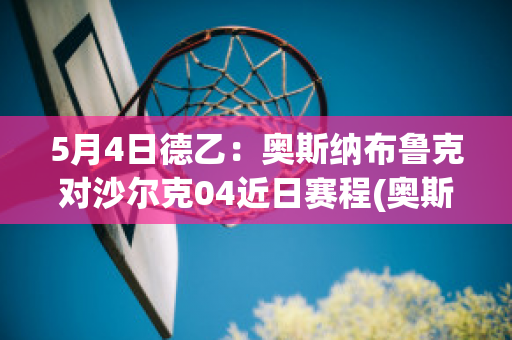 5月4日德乙：奥斯纳布鲁克对沙尔克04近日赛程(奥斯纳布鲁克足球俱乐部)