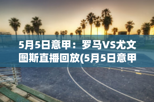 5月5日意甲：罗马VS尤文图斯直播回放(5月5日意甲:罗马vs尤文图斯直播回放在线观看)