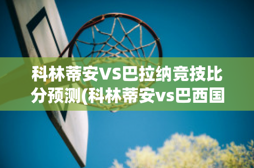 科林蒂安VS巴拉纳竞技比分预测(科林蒂安vs巴西国际结果)