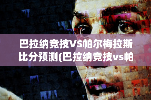 巴拉纳竞技VS帕尔梅拉斯比分预测(巴拉纳竞技vs帕尔梅拉斯比分预测最新)