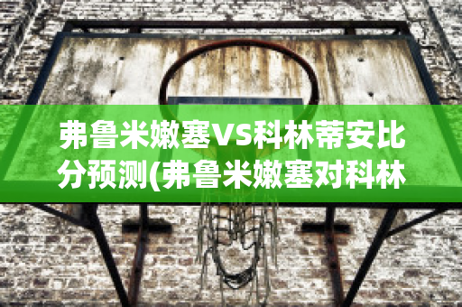 弗鲁米嫩塞VS科林蒂安比分预测(弗鲁米嫩塞对科林蒂安足球比赛结果)