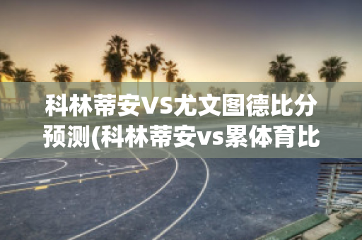 科林蒂安VS尤文图德比分预测(科林蒂安vs累体育比分预测)