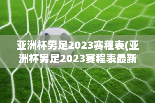 亚洲杯男足2023赛程表(亚洲杯男足2023赛程表最新)