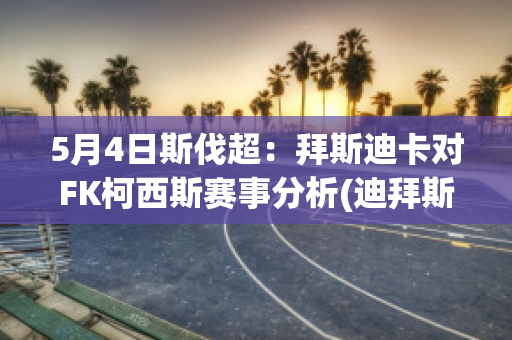 5月4日斯伐超：拜斯迪卡对FK柯西斯赛事分析(迪拜斯卡伯贸易有限公司)