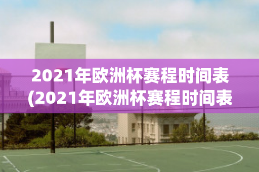 2021年欧洲杯赛程时间表(2021年欧洲杯赛程时间表格)