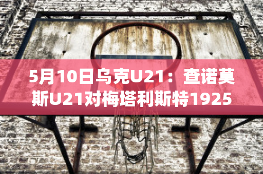 5月10日乌克U21：查诺莫斯U21对梅塔利斯特1925U21历史战绩(查诺莫斯足球俱乐部)