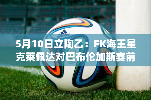 5月10日立陶乙：FK海王星克莱佩达对巴布伦加斯赛前解析(克莱佩达港口)