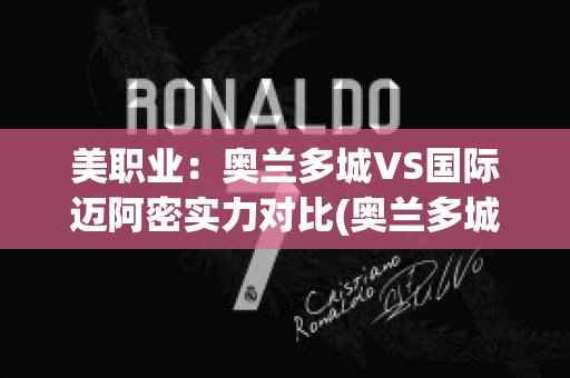 美职业：奥兰多城VS国际迈阿密实力对比(奥兰多城vs国际迈阿密历史盘口)