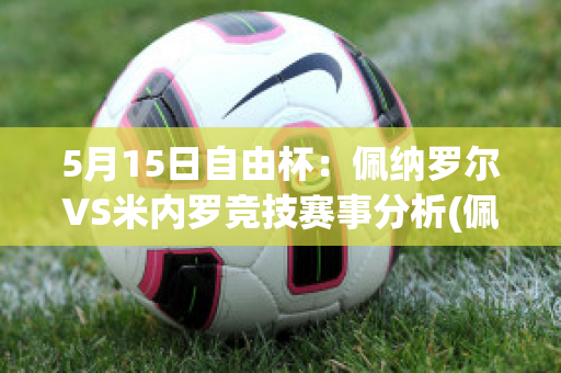 5月15日自由杯：佩纳罗尔VS米内罗竞技赛事分析(佩纳罗尔足球俱乐部)