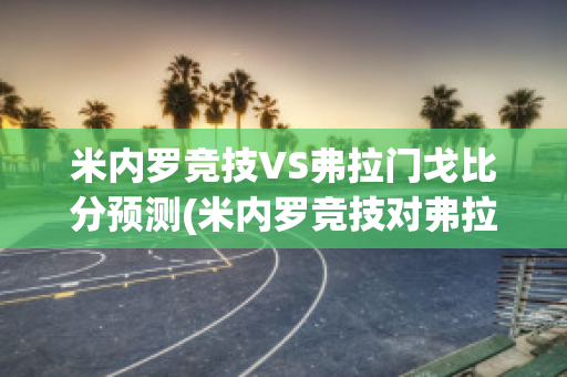 米内罗竞技VS弗拉门戈比分预测(米内罗竞技对弗拉门戈比赛结果)