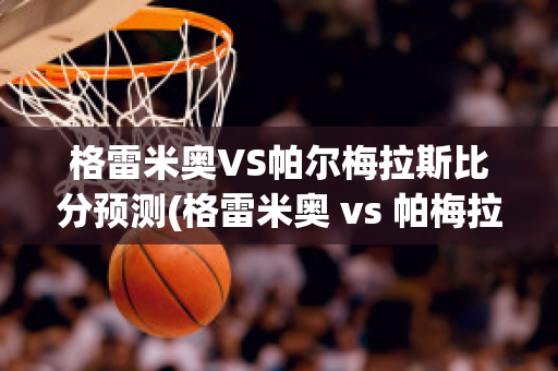 格雷米奥VS帕尔梅拉斯比分预测(格雷米奥 vs 帕梅拉斯)