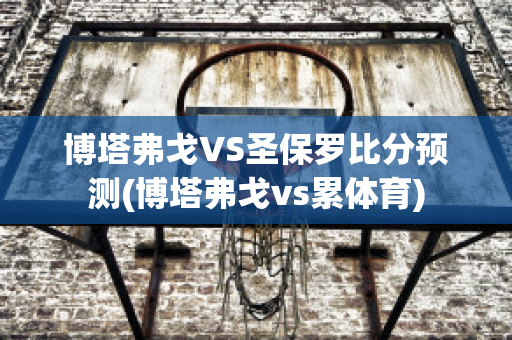 博塔弗戈VS圣保罗比分预测(博塔弗戈vs累体育)