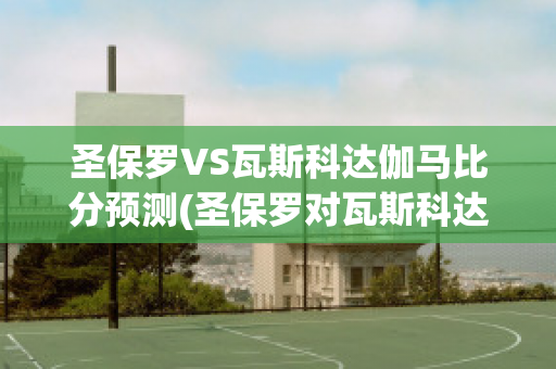 圣保罗VS瓦斯科达伽马比分预测(圣保罗对瓦斯科达)