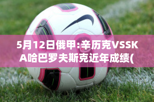 5月12日俄甲:辛历克VSSKA哈巴罗夫斯克近年成绩(辛克利现状)