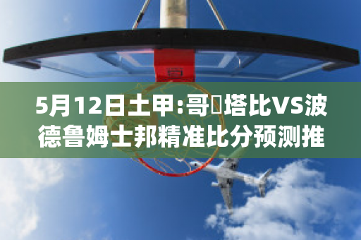 5月12日土甲:哥茲塔比VS波德鲁姆士邦精准比分预测推荐(哥兹塔比足球俱乐部)