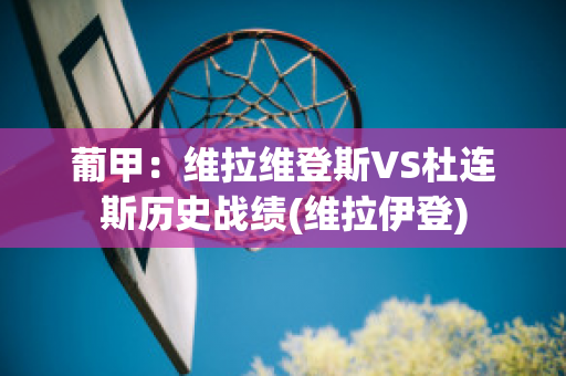 葡甲：维拉维登斯VS杜连斯历史战绩(维拉伊登)