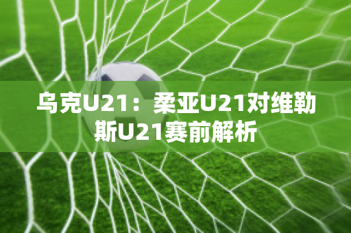 乌克U21：柔亚U21对维勒斯U21赛前解析