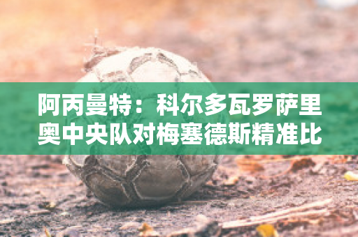 阿丙曼特：科尔多瓦罗萨里奥中央队对梅塞德斯精准比分预测推荐