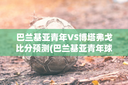 巴兰基亚青年VS博塔弗戈比分预测(巴兰基亚青年球衣)