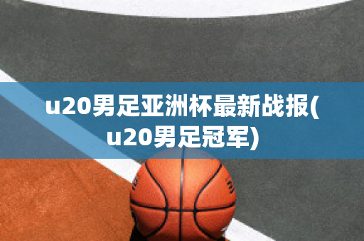 u20男足亚洲杯最新战报(u20男足冠军)