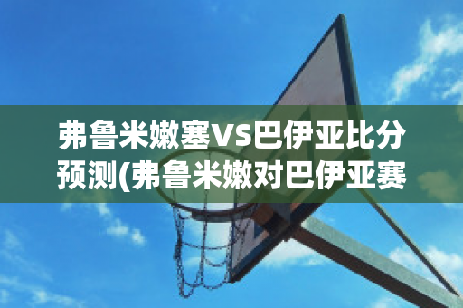 弗鲁米嫩塞VS巴伊亚比分预测(弗鲁米嫩对巴伊亚赛果)