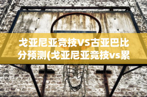 戈亚尼亚竞技VS古亚巴比分预测(戈亚尼亚竞技vs累体育)