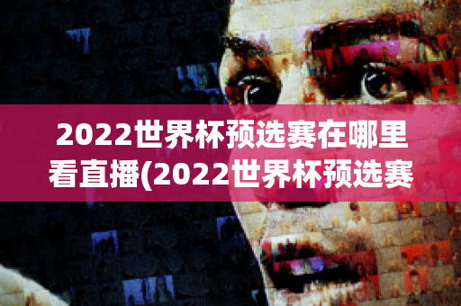 2022世界杯预选赛在哪里看直播(2022世界杯预选赛在哪里看直播视频)